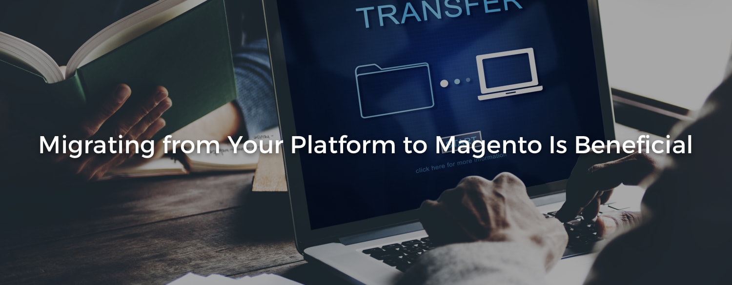 Migrating from Your Platform to Magento Is Beneficial